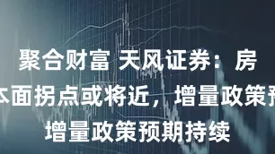聚合财富 天风证券：房地产基本面拐点或将近，增量政策预期持续