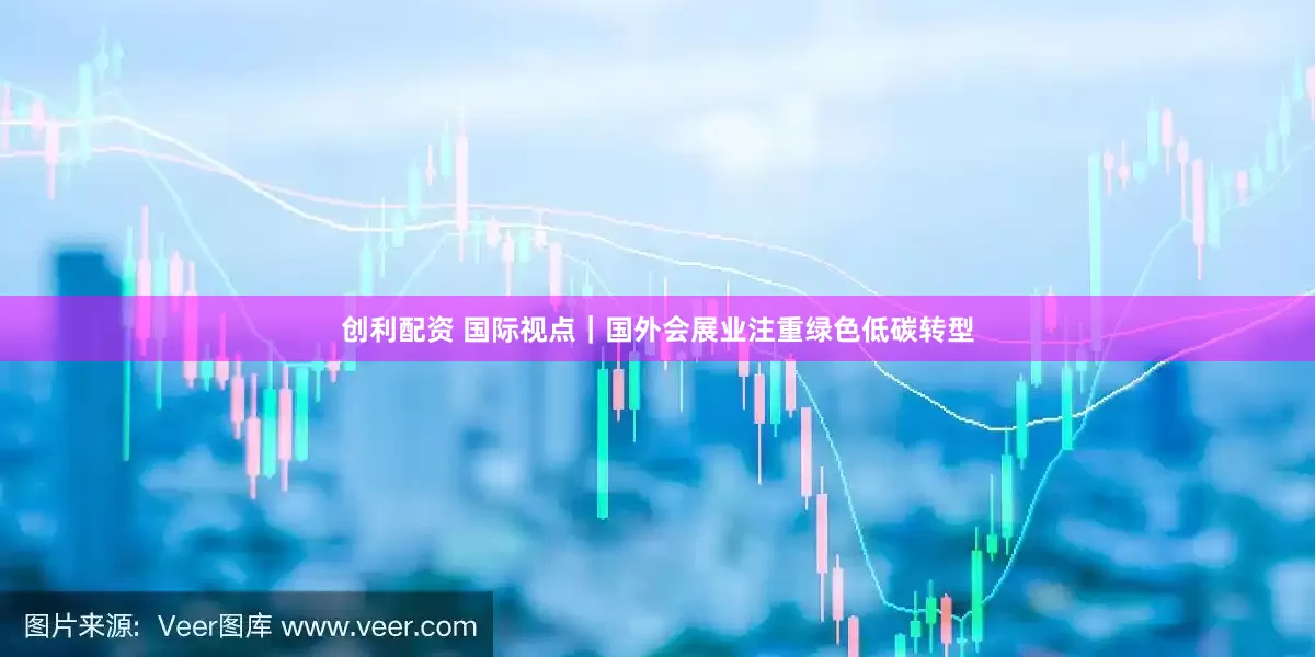 创利配资 国际视点｜国外会展业注重绿色低碳转型