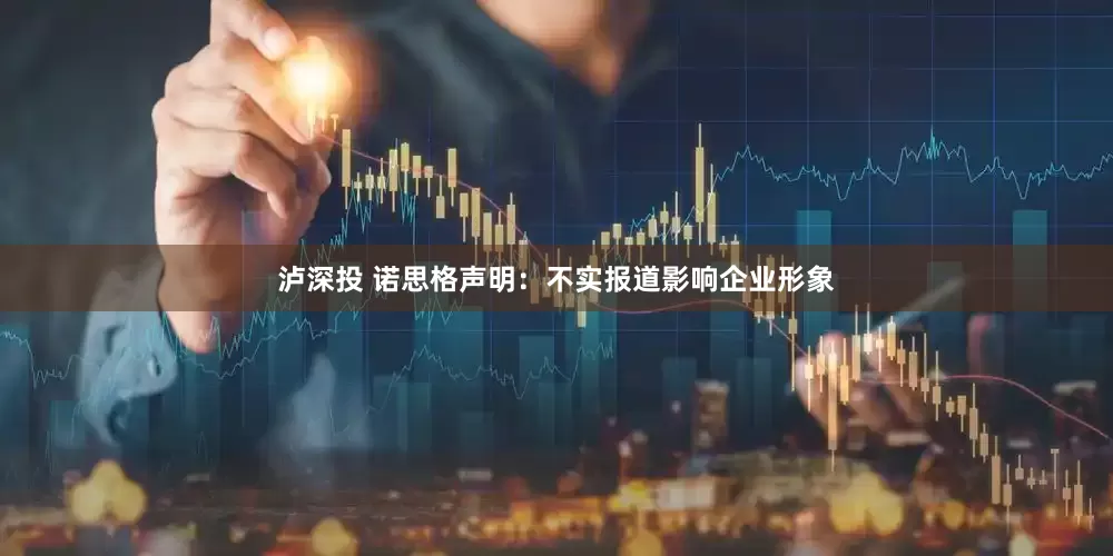 泸深投 诺思格声明：不实报道影响企业形象