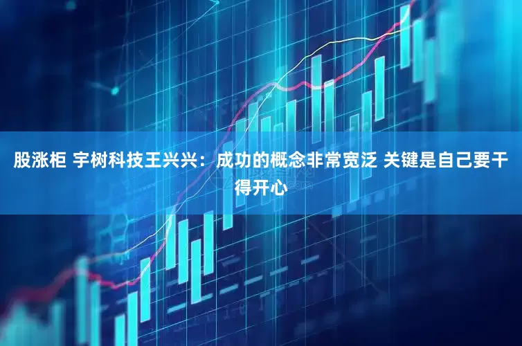 股涨柜 宇树科技王兴兴：成功的概念非常宽泛 关键是自己要干得开心