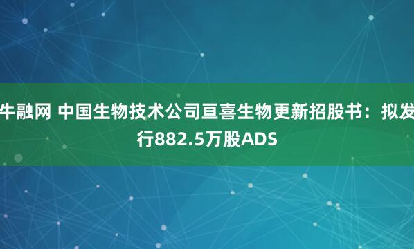 牛融网 中国生物技术公司亘喜生物更新招股书：拟发行882.5万股ADS