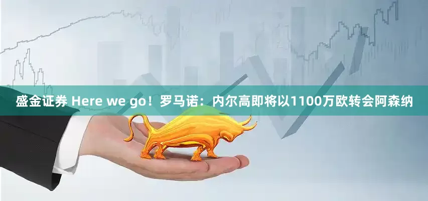 盛金证券 Here we go！罗马诺：内尔高即将以1100万欧转会阿森纳
