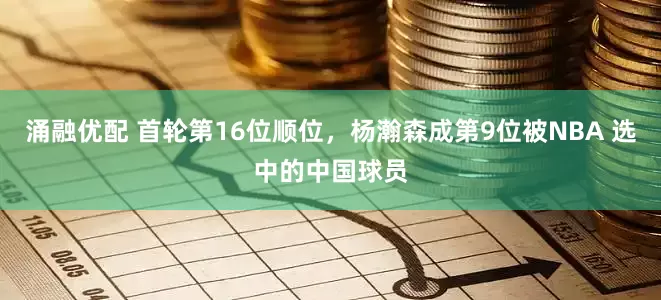 涌融优配 首轮第16位顺位，杨瀚森成第9位被NBA 选中的中国球员