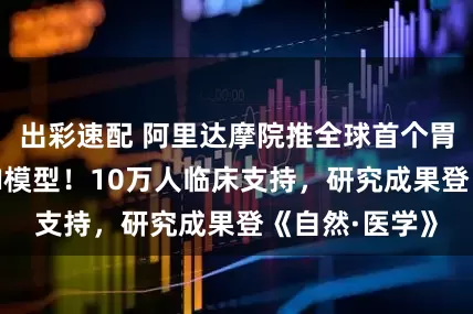 出彩速配 阿里达摩院推全球首个胃癌影像筛查AI模型！10万人临床支持，研究成果登《自然·医学》