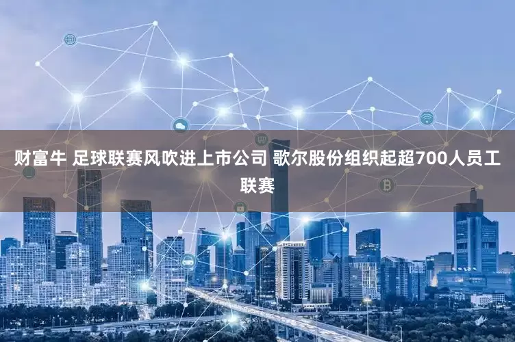 财富牛 足球联赛风吹进上市公司 歌尔股份组织起超700人员工联赛