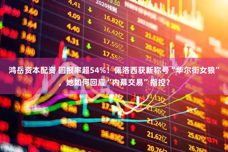 鸿岳资本配资 回报率超54%！佩洛西获新称号“华尔街女狼”，她如何回应“内幕交易”指控？