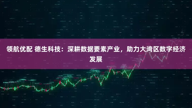领航优配 德生科技：深耕数据要素产业，助力大湾区数字经济发展