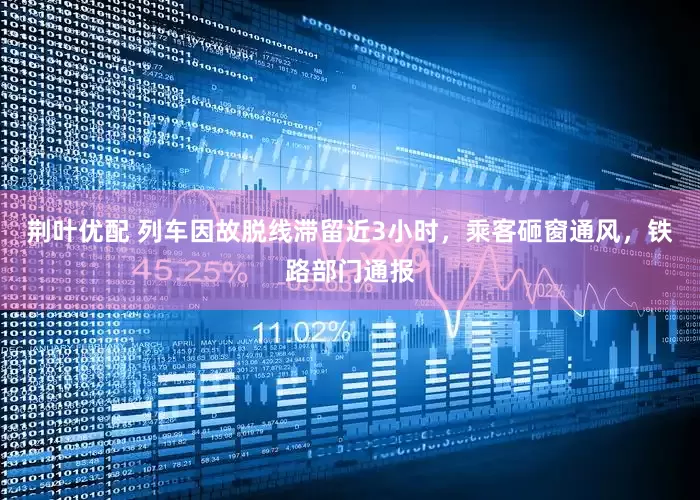 荆叶优配 列车因故脱线滞留近3小时，乘客砸窗通风，铁路部门通报