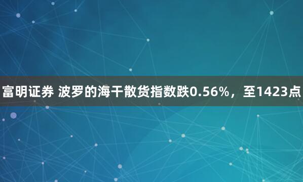 富明证券 波罗的海干散货指数跌0.56%，至1423点