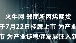 火牛网 郑商所丙烯期货和期权将于7月22日挂牌上市 为产业链稳健发展注入新动能