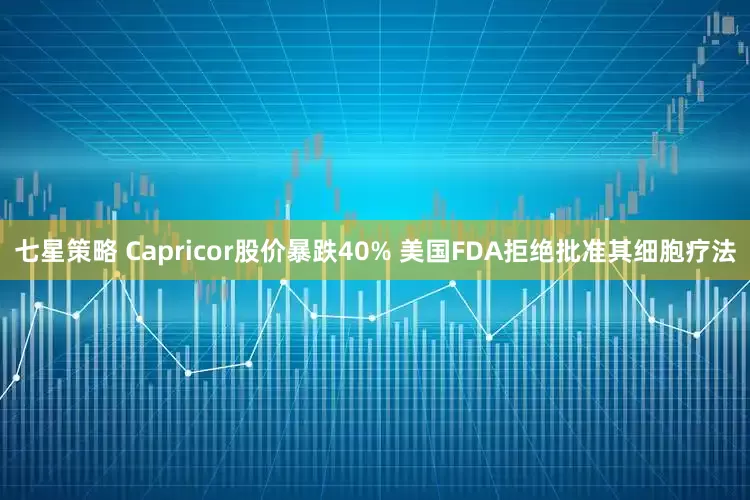 七星策略 Capricor股价暴跌40% 美国FDA拒绝批准其细胞疗法