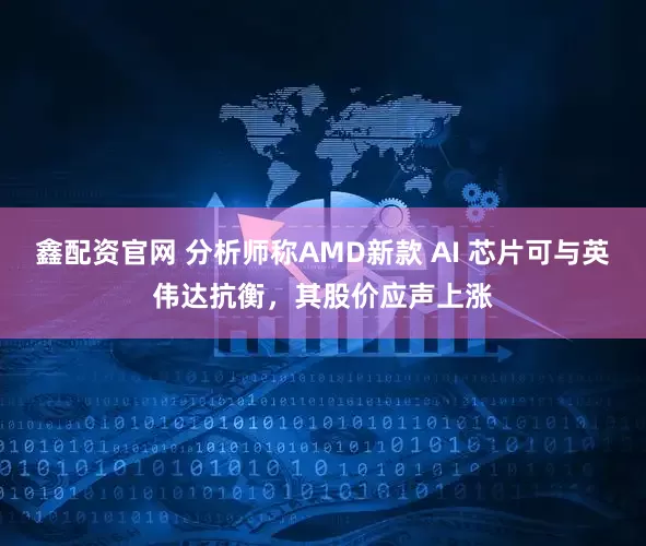 鑫配资官网 分析师称AMD新款 AI 芯片可与英伟达抗衡，其股价应声上涨