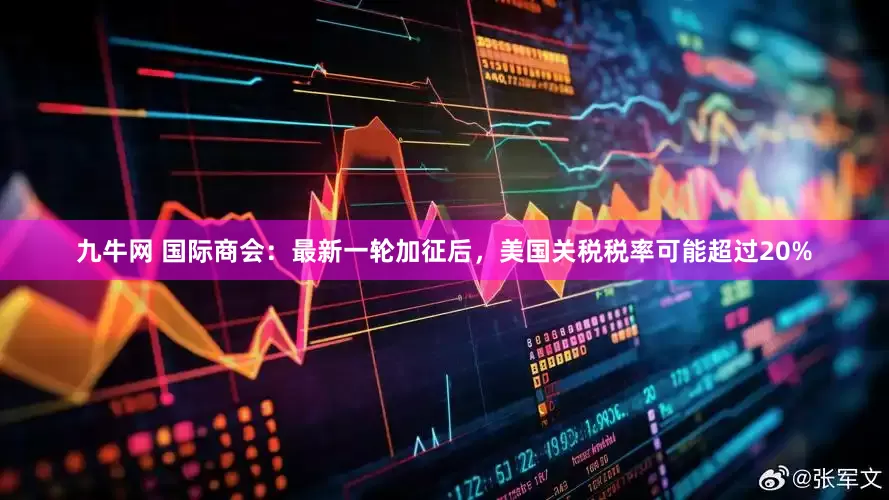 九牛网 国际商会：最新一轮加征后，美国关税税率可能超过20%