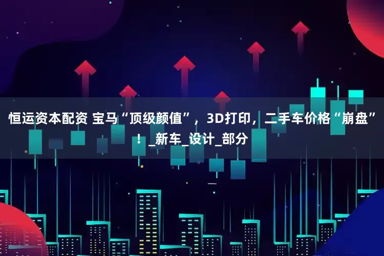 恒运资本配资 宝马“顶级颜值”，3D打印，二手车价格“崩盘”！_新车_设计_部分