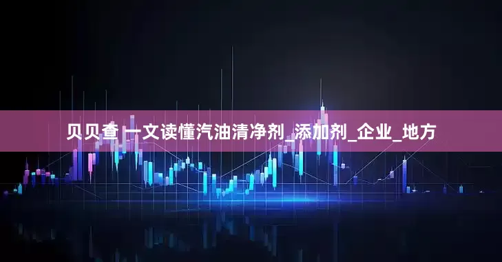 贝贝查 一文读懂汽油清净剂_添加剂_企业_地方