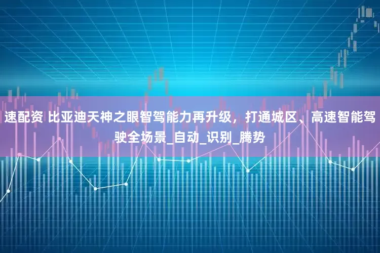 速配资 比亚迪天神之眼智驾能力再升级，打通城区、高速智能驾驶全场景_自动_识别_腾势