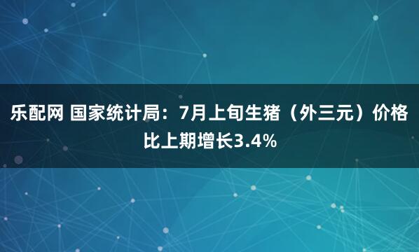 乐配网 国家统计局：7月上旬生猪（外三元）价格比上期增长3.4%