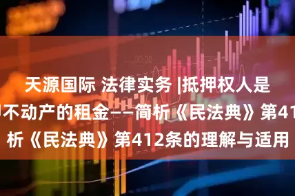 天源国际 法律实务 |抵押权人是否有权收取抵押不动产的租金——简析《民法典》第412条的理解与适用