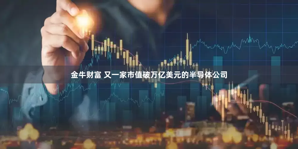 金牛财富 又一家市值破万亿美元的半导体公司