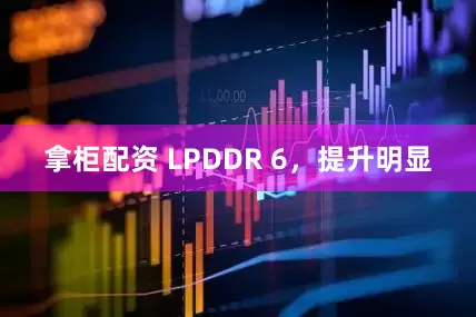 拿柜配资 LPDDR 6，提升明显