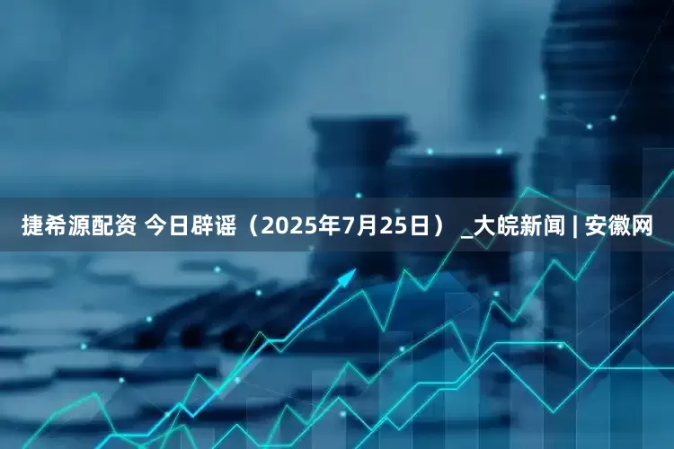 捷希源配资 今日辟谣（2025年7月25日） _大皖新闻 | 安徽网