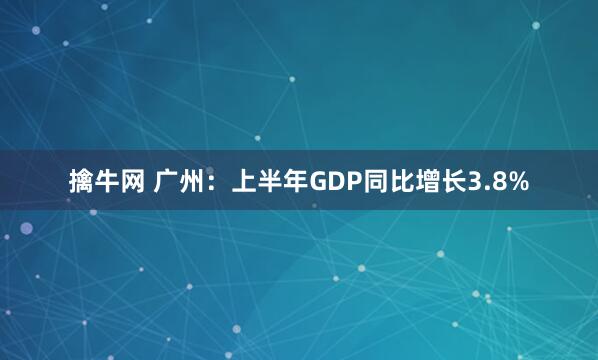 擒牛网 广州：上半年GDP同比增长3.8%