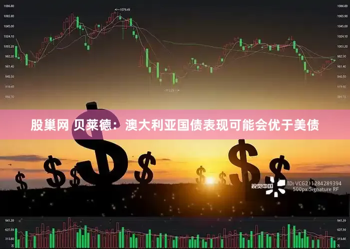 股巢网 贝莱德：澳大利亚国债表现可能会优于美债