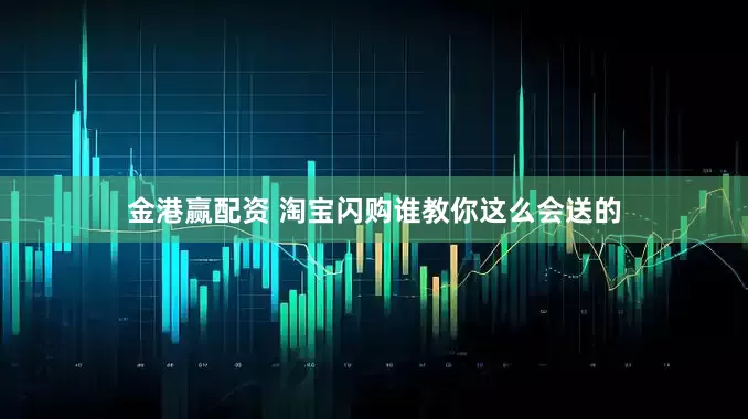 金港赢配资 淘宝闪购谁教你这么会送的