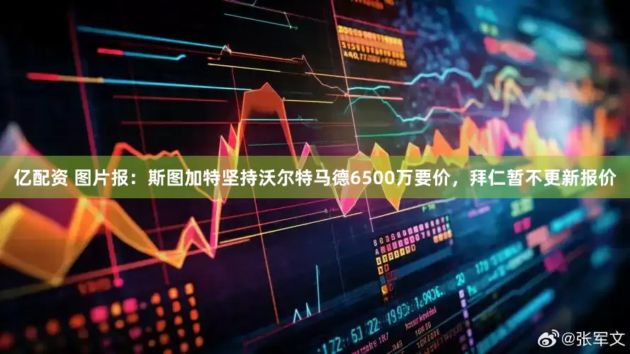 亿配资 图片报：斯图加特坚持沃尔特马德6500万要价，拜仁暂不更新报价
