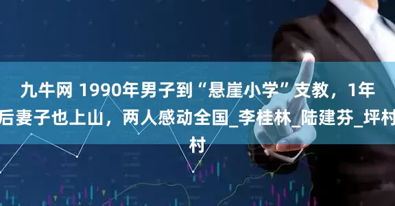 九牛网 1990年男子到“悬崖小学”支教，1年后妻子也上山，两人感动全国_李桂林_陆建芬_坪村