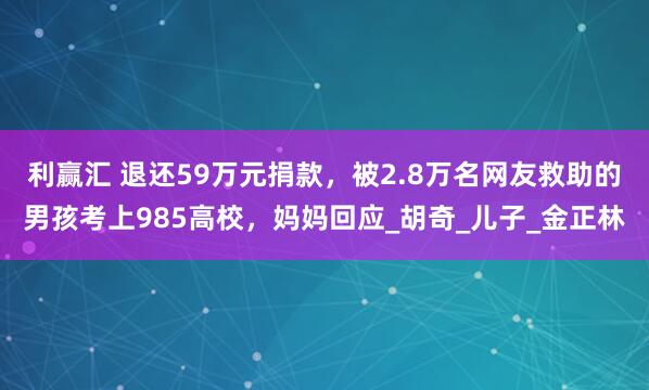 利赢汇 退还59万元捐款，被2.8万名网友救助的男孩考上985高校，妈妈回应_胡奇_儿子_金正林