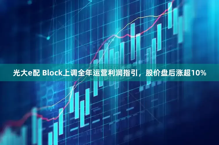 光大e配 Block上调全年运营利润指引，股价盘后涨超10%