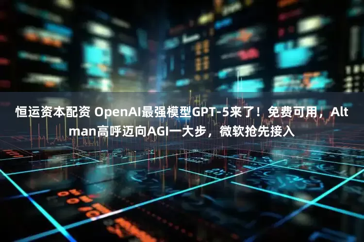 恒运资本配资 OpenAI最强模型GPT-5来了！免费可用，Altman高呼迈向AGI一大步，微软抢先接入