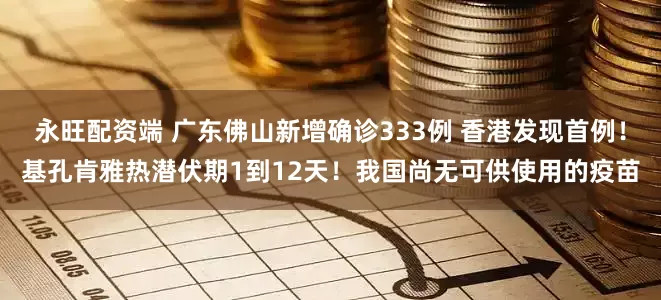 永旺配资端 广东佛山新增确诊333例 香港发现首例！基孔肯雅热潜伏期1到12天！我国尚无可供使用的疫苗