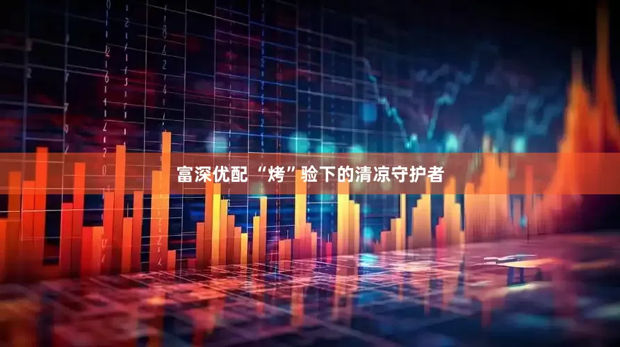 富深优配 “烤”验下的清凉守护者