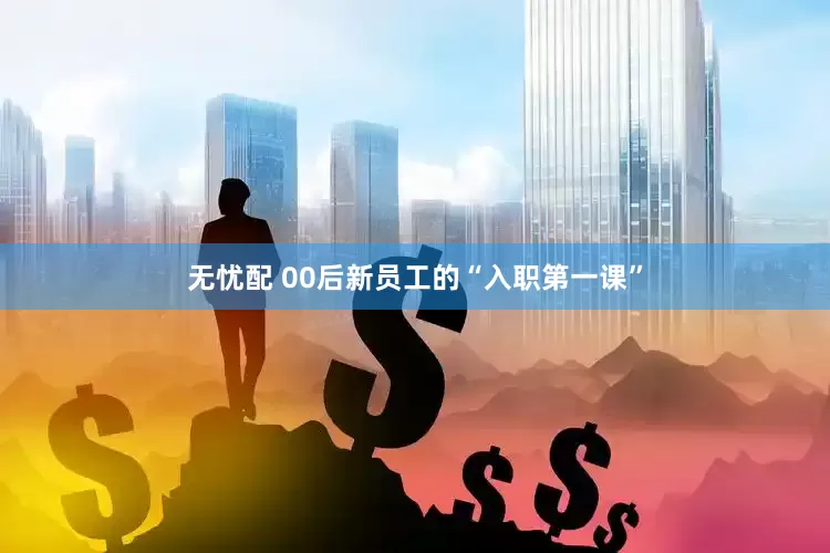 无忧配 00后新员工的“入职第一课”