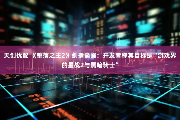 天创优配 《堕落之主2》剑指巅峰：开发者称其目标是“游戏界的星战2与黑暗骑士”