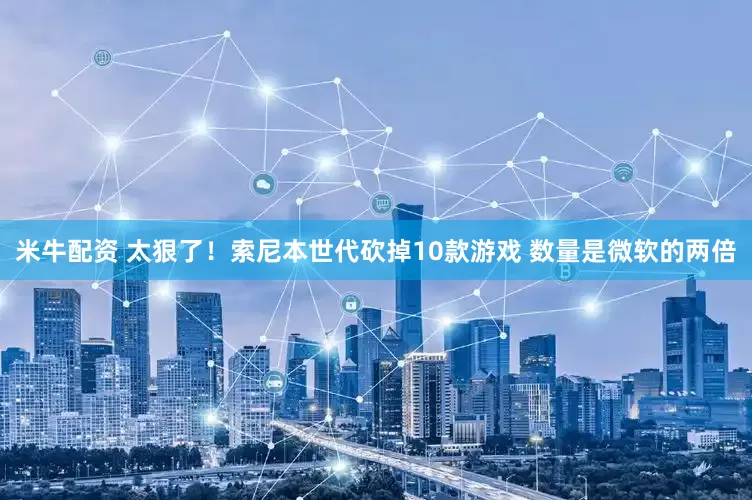 米牛配资 太狠了！索尼本世代砍掉10款游戏 数量是微软的两倍