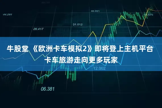 牛股堂 《欧洲卡车模拟2》即将登上主机平台 卡车旅游走向更多玩家