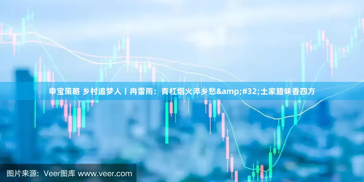 申宝策略 乡村追梦人丨冉雷雨：青杠烟火淬乡愁 土家腊味香四方