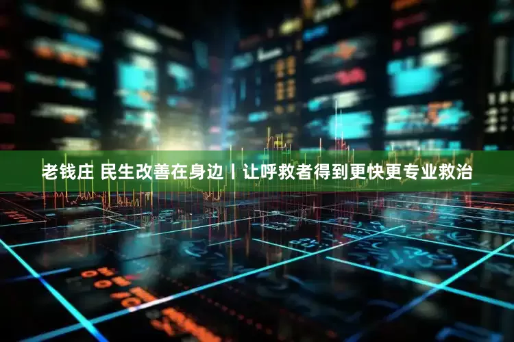 老钱庄 民生改善在身边丨让呼救者得到更快更专业救治