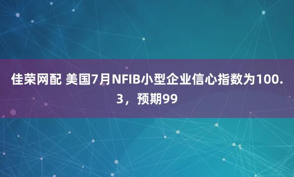佳荣网配 美国7月NFIB小型企业信心指数为100.3，预期99
