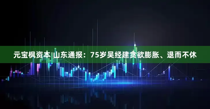 元宝枫资本 山东通报：75岁吴经建贪欲膨胀、退而不休