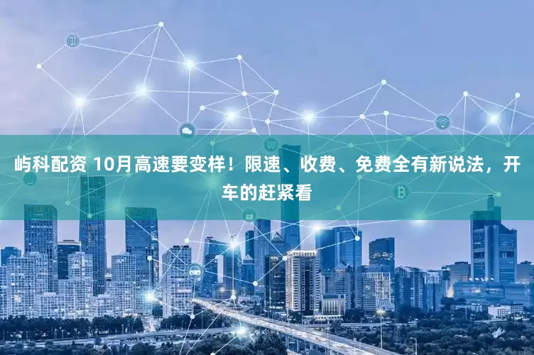 屿科配资 10月高速要变样！限速、收费、免费全有新说法，开车的赶紧看