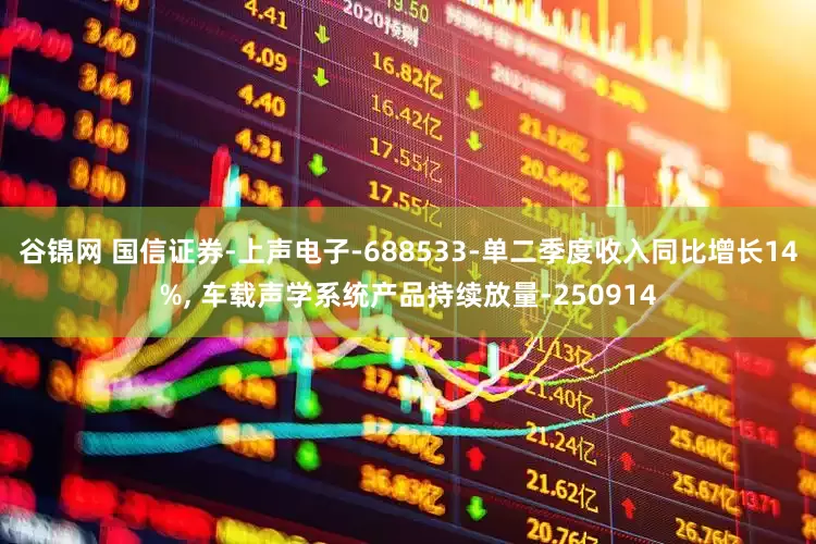 谷锦网 国信证券-上声电子-688533-单二季度收入同比增长14%, 车载声学系统产品持续放量-250914
