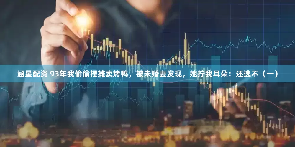 涵星配资 93年我偷偷摆摊卖烤鸭，被未婚妻发现，她拧我耳朵：还逃不（一）