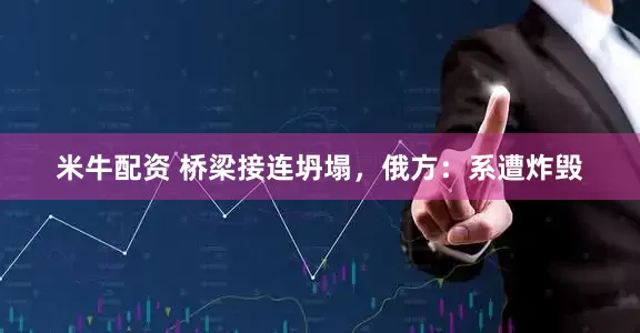 米牛配资 桥梁接连坍塌，俄方：系遭炸毁