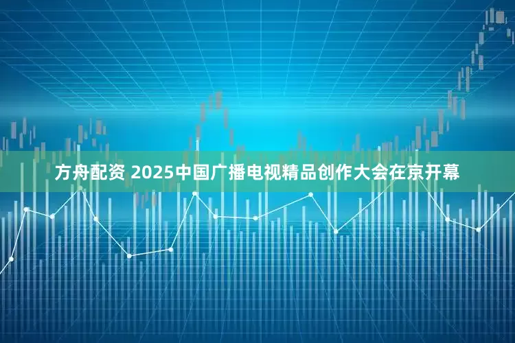 方舟配资 2025中国广播电视精品创作大会在京开幕