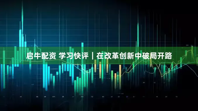 启牛配资 学习快评｜在改革创新中破局开路