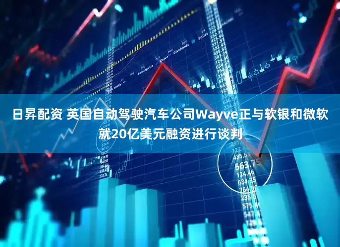 日昇配资 英国自动驾驶汽车公司Wayve正与软银和微软就20亿美元融资进行谈判
